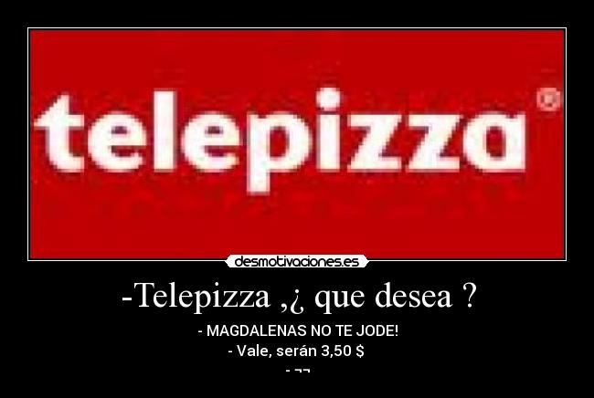 -Telepizza ,¿ que desea ? - - MAGDALENAS NO TE JODE!
- Vale, serán 3,50 $ 
- ¬¬