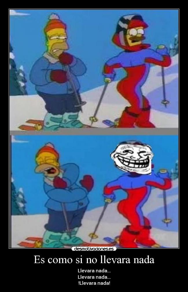 Es como si no llevara nada - Llevara nada...
Llevara nada...
!Llevara nada!