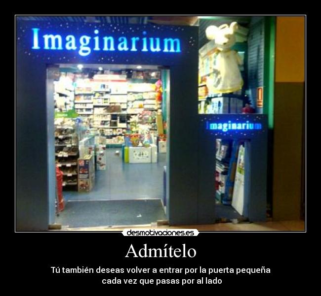 Admítelo - Tú también deseas volver a entrar por la puerta pequeña
cada vez que pasas por al lado