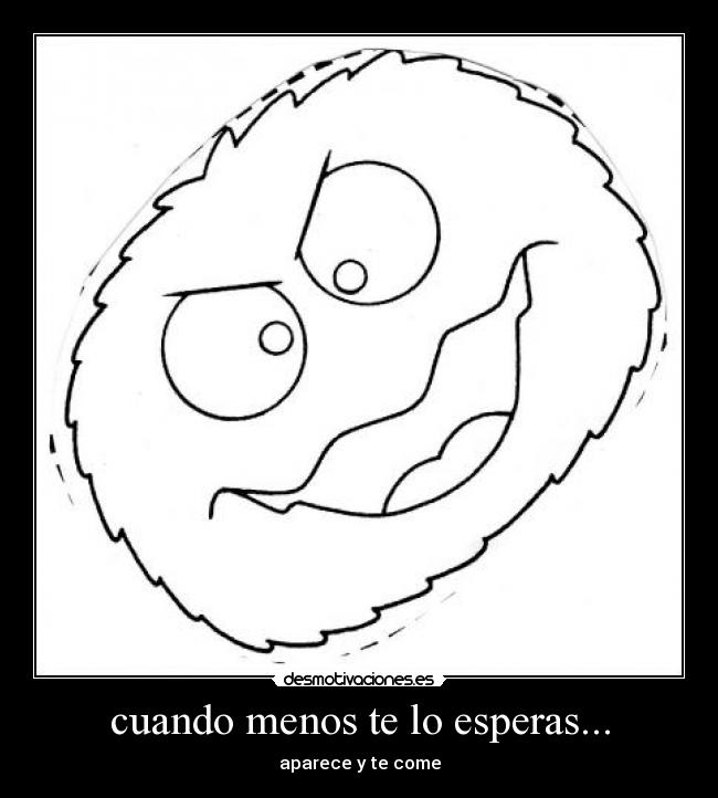 cuando menos te lo esperas... - aparece y te come