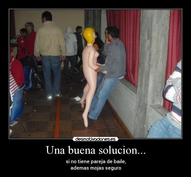 Una buena solucion... - si no tiene pareja de baile,
ademas mojas seguro