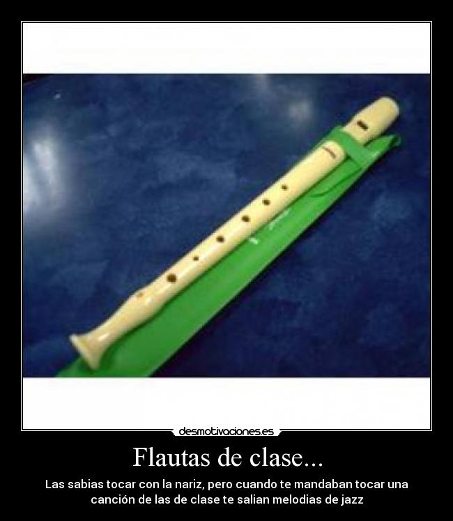 Flautas de clase... - Las sabias tocar con la nariz, pero cuando te mandaban tocar una
canción de las de clase te salian melodias de jazz