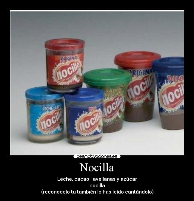 Nocilla - Leche, cacao , avellanas y azúcar
nocilla
(reconocelo tu también lo has leído cantándolo)