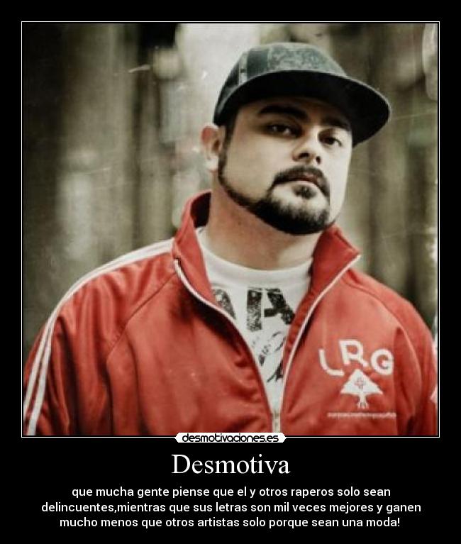 Desmotiva - que mucha gente piense que el y otros raperos solo sean
delincuentes,mientras que sus letras son mil veces mejores y ganen
mucho menos que otros artistas solo porque sean una moda! 