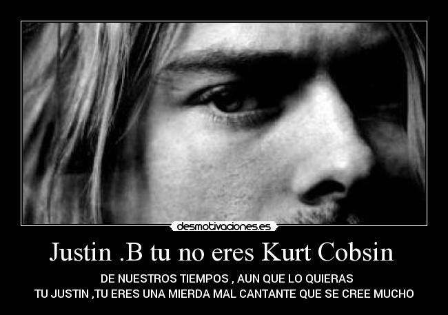 Justin .B tu no eres Kurt Cobsin  -   DE NUESTROS TIEMPOS , AUN QUE LO QUIERAS
TU JUSTIN ,TU ERES UNA MIERDA MAL CANTANTE QUE SE CREE MUCHO