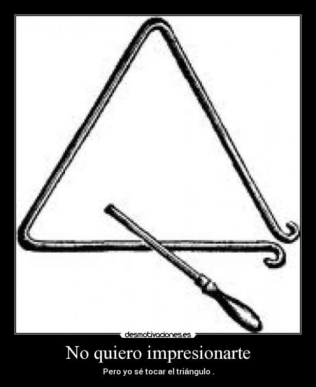 No quiero impresionarte - Pero yo sé tocar el triángulo .