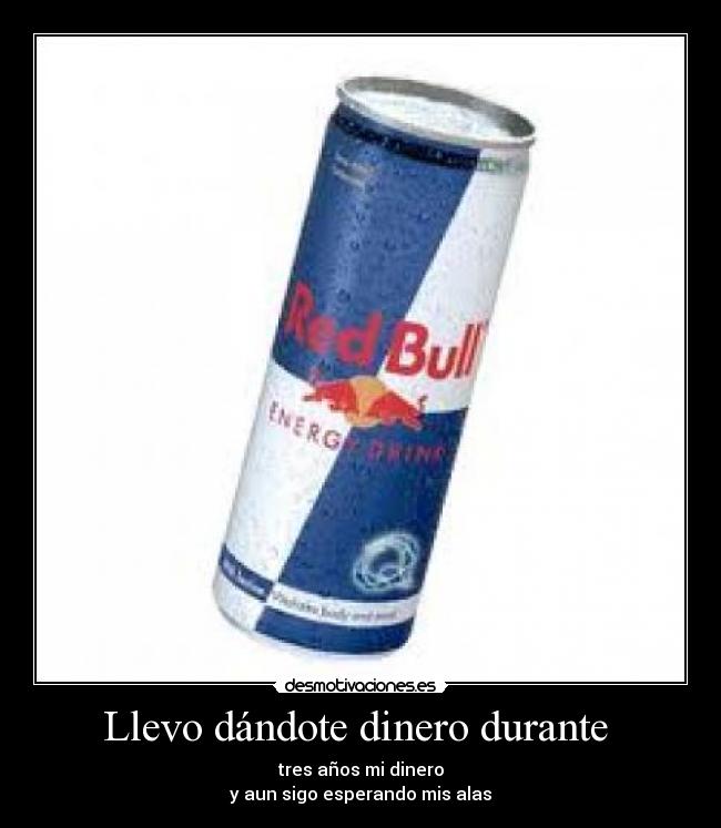 Llevo dándote dinero durante - tres años mi dinero
y aun sigo esperando mis alas