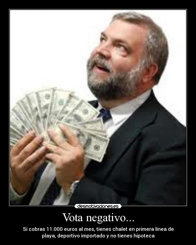 Vota negativo... - Si cobras 11.000 euros al mes, tienes chalet en primera linea de
playa, deportivo importado y no tienes hipoteca