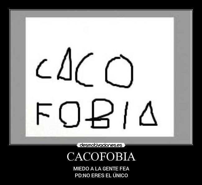 CACOFOBIA - MIEDO A LA GENTE FEA
PD:NO ERES EL ÚNICO