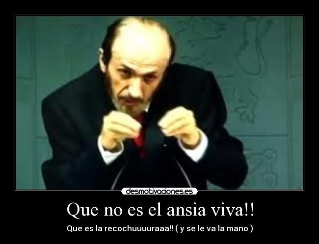 Que no es el ansia viva!! - Que es la recochuuuuraaa!! ( y se le va la mano )