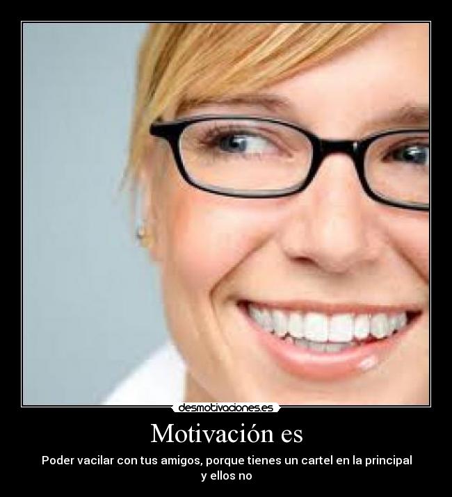 Motivación es - Poder vacilar con tus amigos, porque tienes un cartel en la principal y ellos no