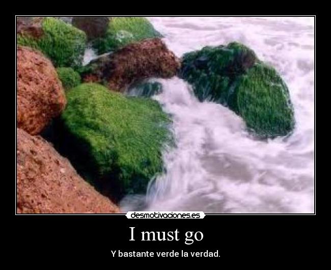 I must go - Y bastante verde la verdad.