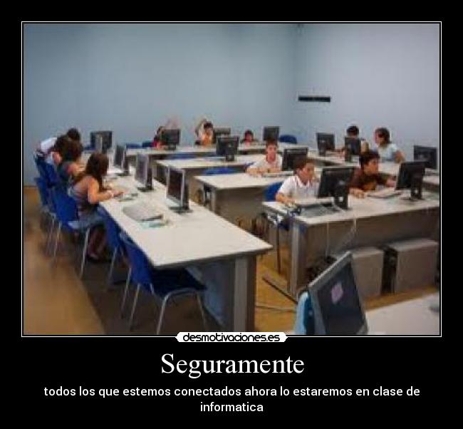 Seguramente - todos los que estemos conectados ahora lo estaremos en clase de informatica