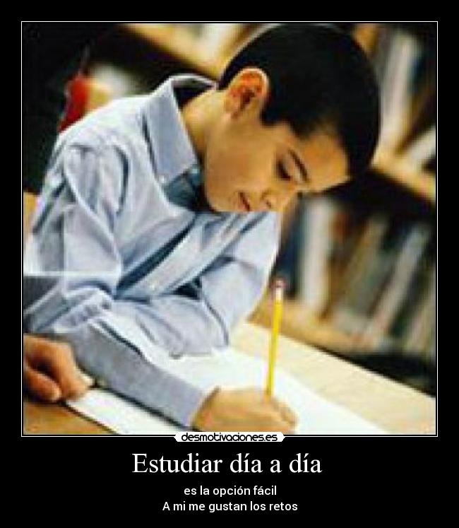 Estudiar día a día - es la opción fácil
A mi me gustan los retos