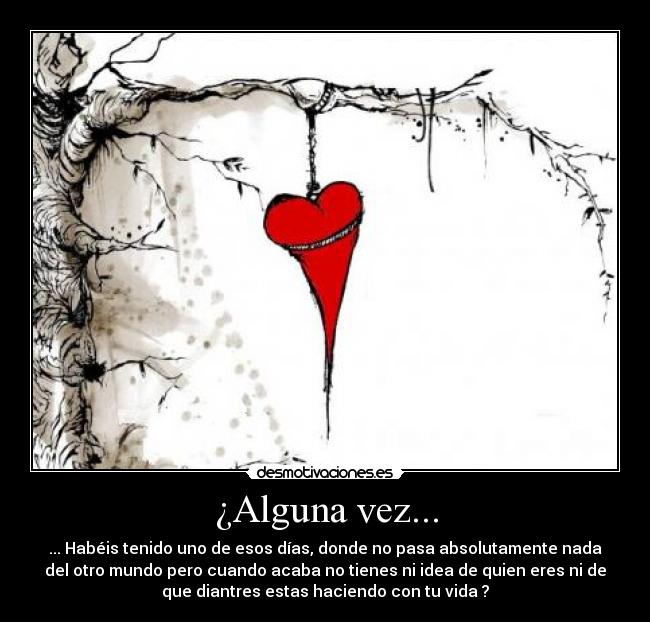 ¿Alguna vez... - ... Habéis tenido uno de esos días, donde no pasa absolutamente nada
del otro mundo pero cuando acaba no tienes ni idea de quien eres ni de
que diantres estas haciendo con tu vida ?