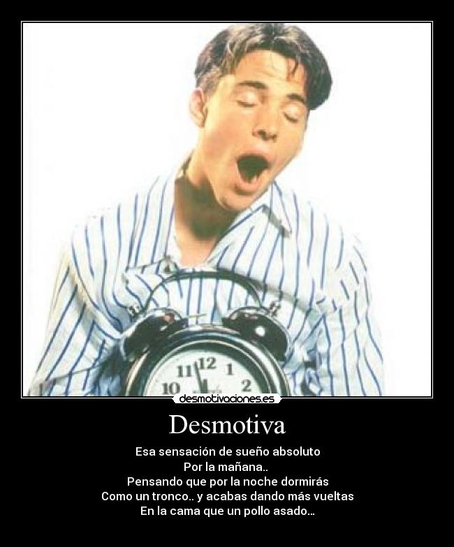 Desmotiva - Esa sensación de sueño absoluto
Por la mañana..
Pensando que por la noche dormirás
Como un tronco.. y acabas dando más vueltas
En la cama que un pollo asado…