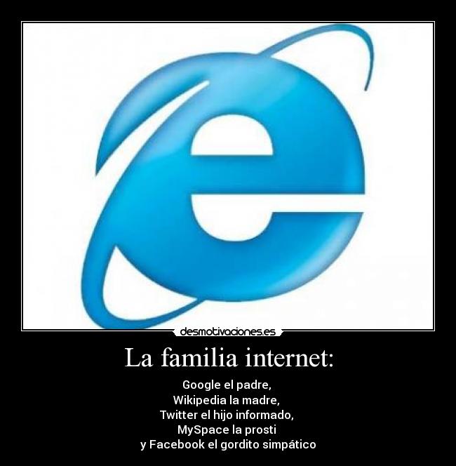 La familia internet: - Google el padre,
Wikipedia la madre,
Twitter el hijo informado,
MySpace la prosti
y Facebook el gordito simpático