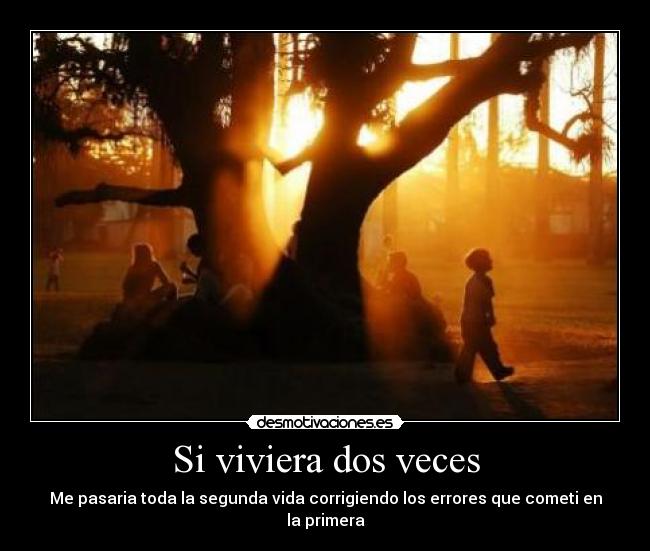 Si viviera dos veces - Me pasaria toda la segunda vida corrigiendo los errores que cometi en la primera