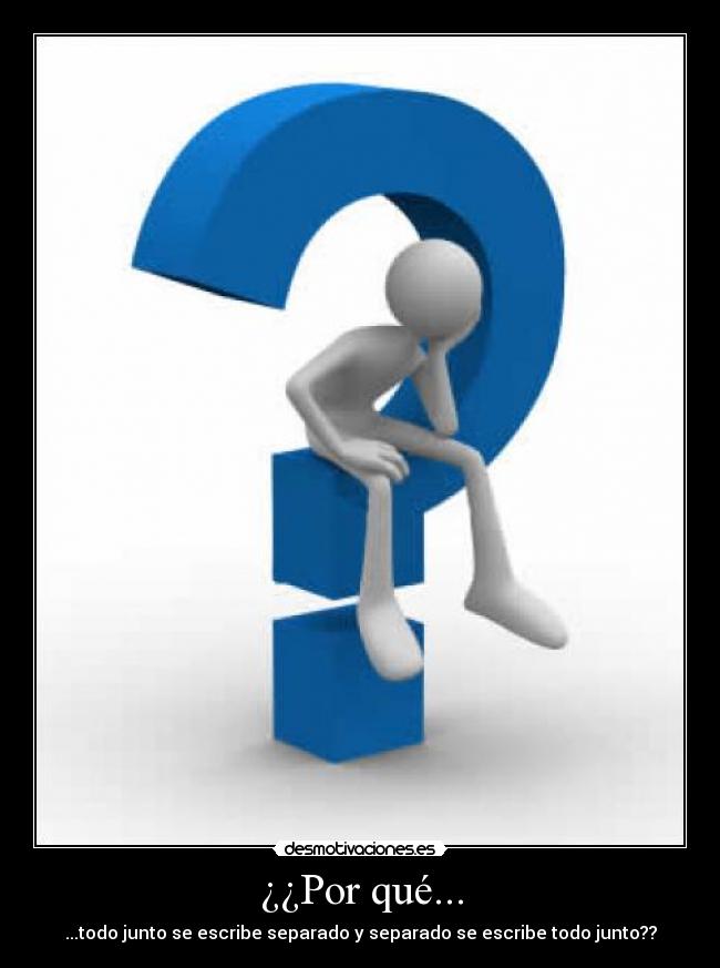 ¿¿Por qué... - ...todo junto se escribe separado y separado se escribe todo junto??