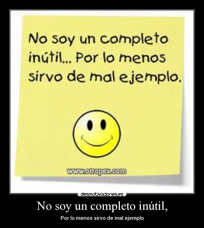 No soy un completo inútil, - Por lo menos sirvo de mal ejemplo