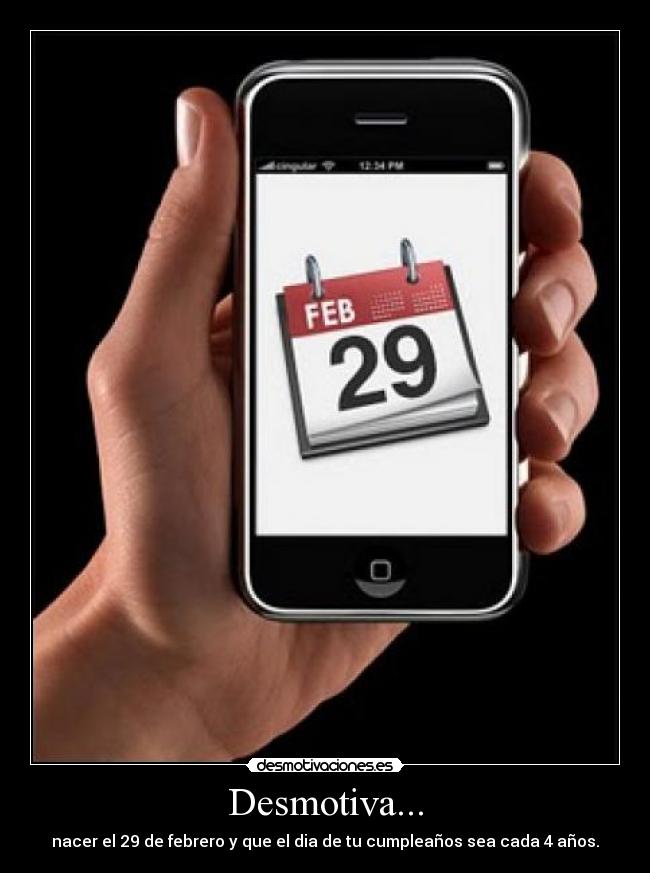Desmotiva... - nacer el 29 de febrero y que el dia de tu cumpleaños sea cada 4 años.
