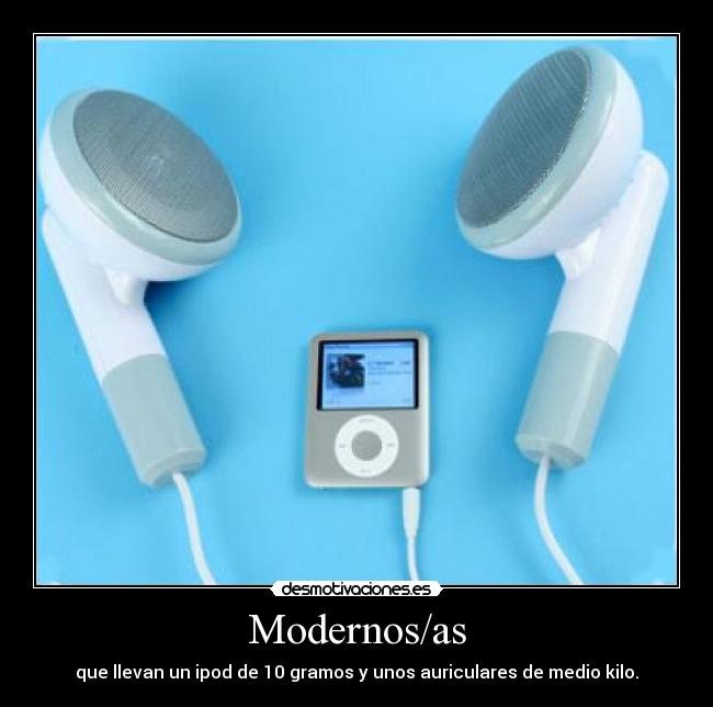 Modernos/as - que llevan un ipod de 10 gramos y unos auriculares de medio kilo.