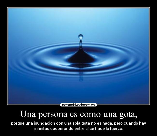Una persona es como una gota, - porque una inundación con una sola gota no es nada, pero cuando hay
infinitas cooperando entre sí se hace la fuerza.