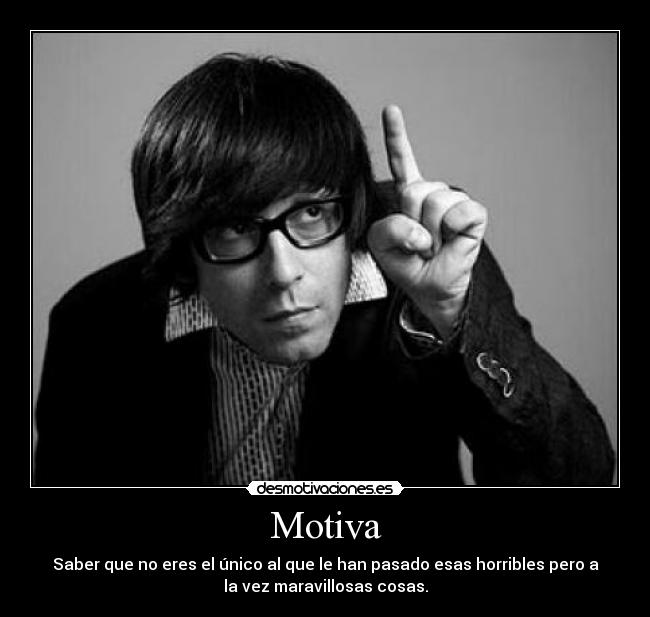 Motiva - Saber que no eres el único al que le han pasado esas horribles pero a
la vez maravillosas cosas.