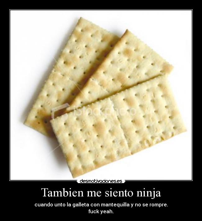 Tambien me siento ninja - cuando unto la galleta con mantequilla y no se rompre.
fuck yeah.