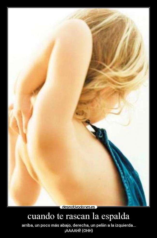 cuando te rascan la espalda - arriba, un poco más abajo, derecha, un peliin a la izquierda... ¡AAAAHÍ! (OHH)