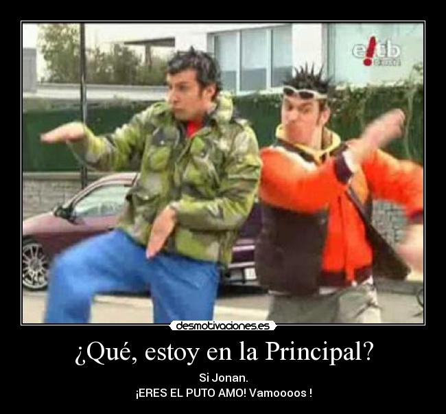 ¿Qué, estoy en la Principal? - Si Jonan.
¡ERES EL PUTO AMO! Vamoooos !
