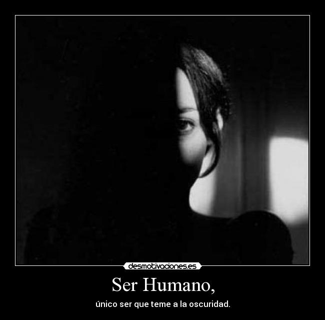 Ser Humano, - único ser que teme a la oscuridad.