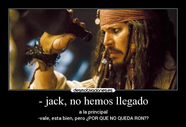- jack, no hemos llegado - a la principal
-vale, esta bien, pero ¿POR QUE NO QUEDA RON??