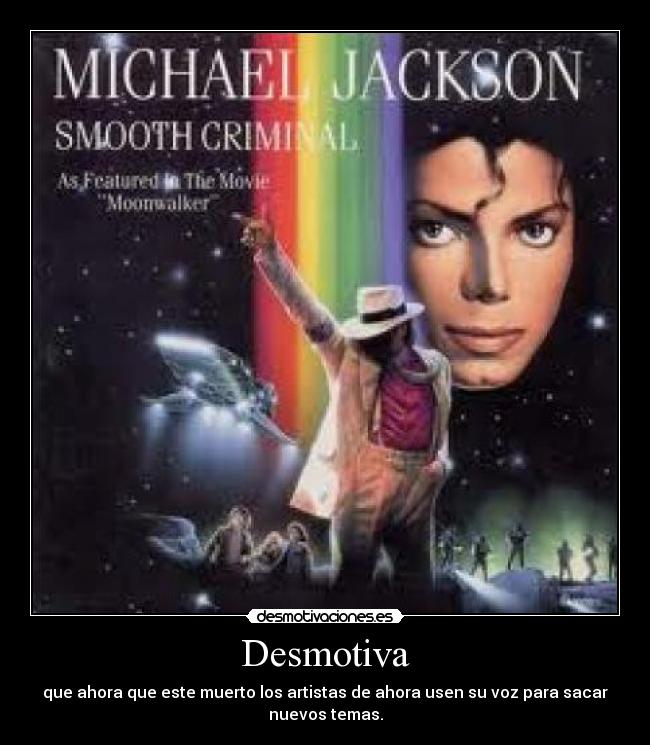 Desmotiva - que ahora que este muerto los artistas de ahora usen su voz para sacar
nuevos temas.