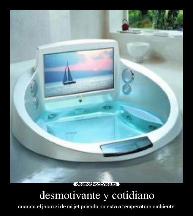 desmotivante y cotidiano - cuando el jacuzzi de mi jet privado no está a temperatura ambiente.