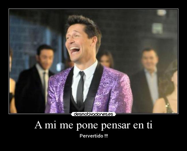 A mi me pone pensar en ti - Pervertido !!!

