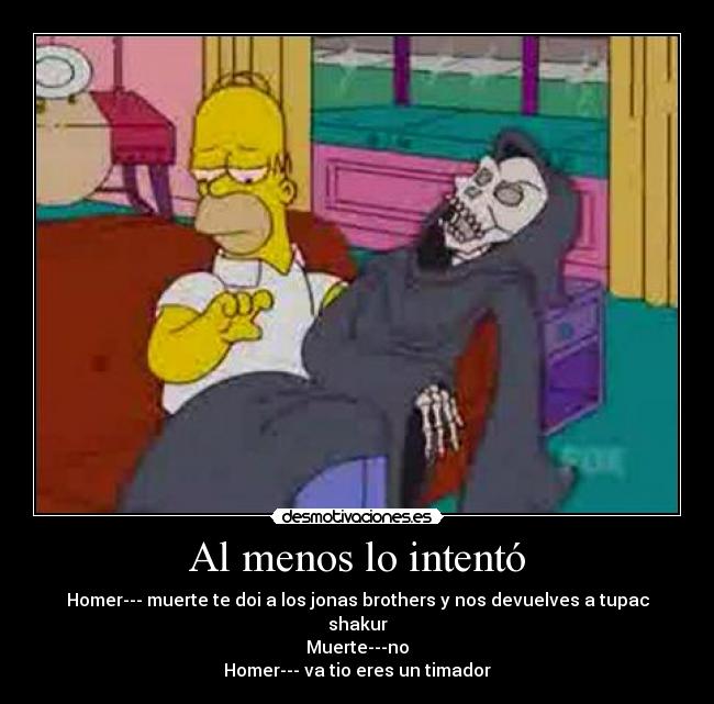 Al menos lo intentó - Homer--- muerte te doi a los jonas brothers y nos devuelves a tupac shakur
Muerte---no
Homer--- va tio eres un timador
