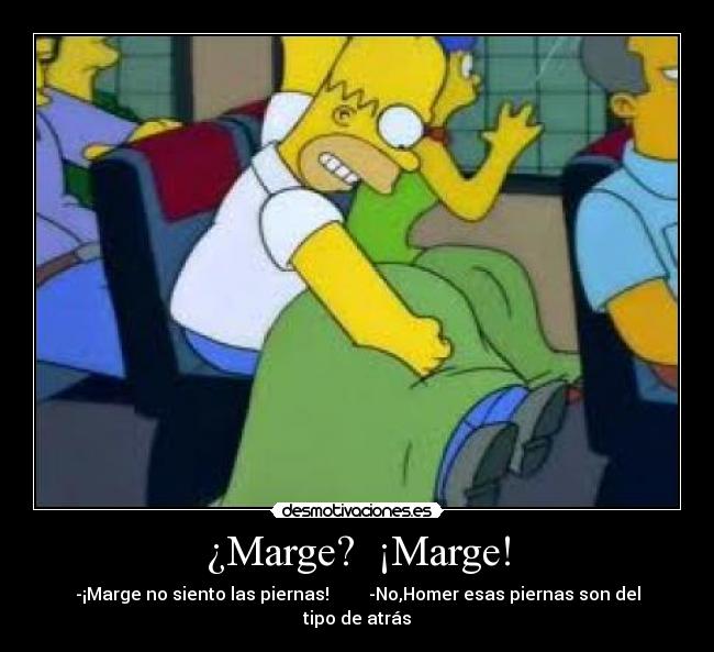 ¿Marge?  ¡Marge! - -¡Marge no siento las piernas!         -No,Homer esas piernas son del tipo de atrás