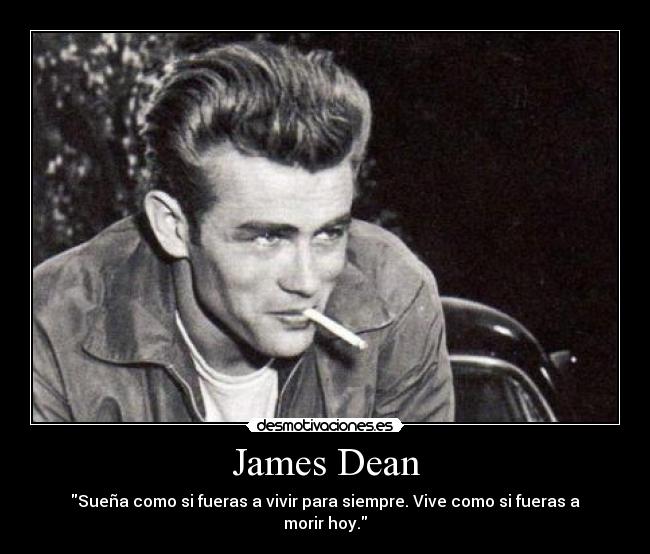 James Dean - Sueña como si fueras a vivir para siempre. Vive como si fueras a morir hoy.