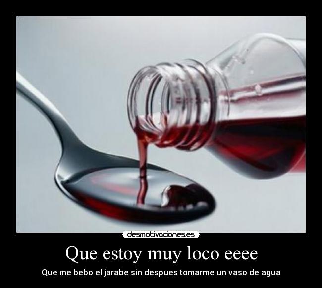 Que estoy muy loco eeee - Que me bebo el jarabe sin despues tomarme un vaso de agua