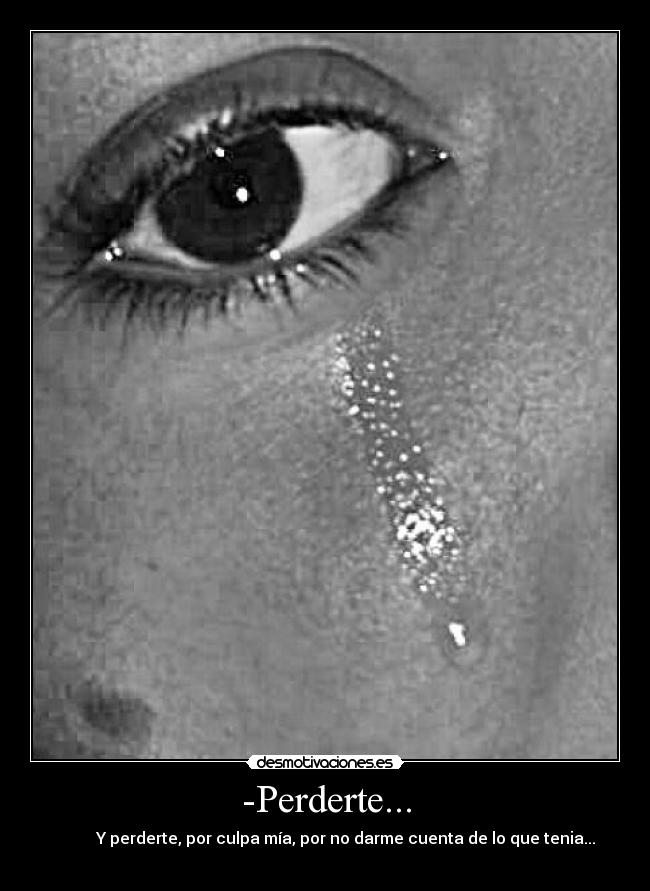 -Perderte... -           Y perderte, por culpa mía, por no darme cuenta de lo que tenia...
