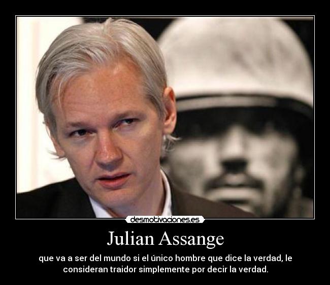 Julian Assange - que va a ser del mundo si el único hombre que dice la verdad, le
consideran traidor simplemente por decir la verdad.