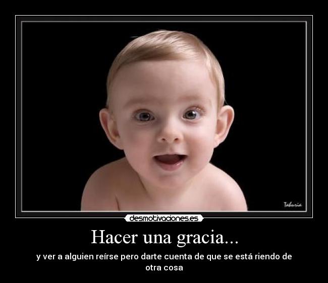 Hacer una gracia... - y ver a alguien reírse pero darte cuenta de que se está riendo de otra cosa