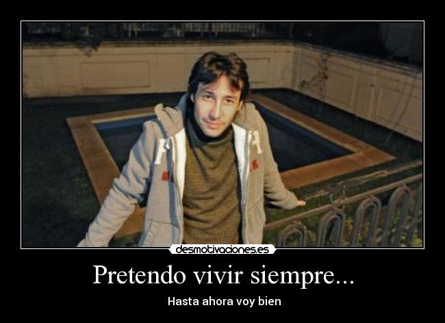 Pretendo vivir siempre... -  Hasta ahora voy bien
