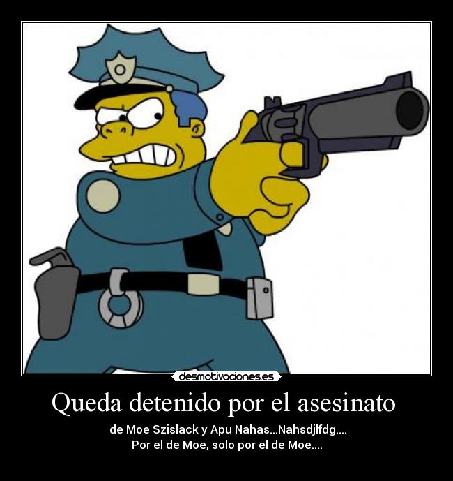 Queda detenido por el asesinato  -  de Moe Szislack y Apu Nahas...Nahsdjlfdg....
Por el de Moe, solo por el de Moe....
