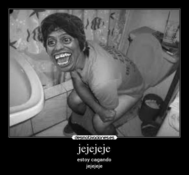 jejejeje - estoy cagando 
jejejeje