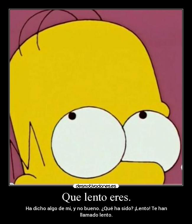 Que lento eres. - Ha dicho algo de mi, y no bueno. ¿Qué ha sido? ¡Lento! Te han llamado lento.