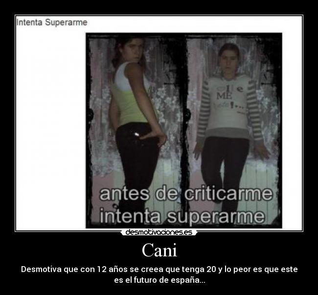 Cani - Desmotiva que con 12 años se creea que tenga 20 y lo peor es que este
es el futuro de españa...