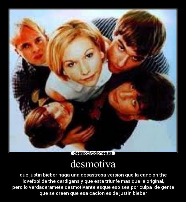 desmotiva - que justin bieber haga una desastrosa version que la cancion the
lovefool de the cardigans y que esta triunfe mas que la original,
pero lo verdaderamete desmotivante esque eso sea por culpa de gente
que se creen que esa cacion es de justin bieber
