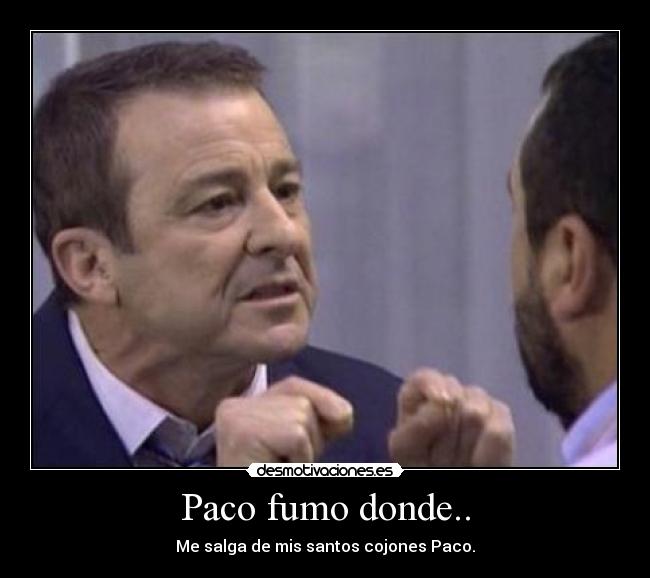 Paco fumo donde.. - Me salga de mis santos cojones Paco.